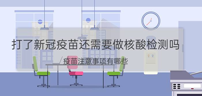 打了新冠疫苗还需要做核酸检测吗 疫苗注意事项有哪些